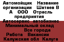 Автомойщик › Название организации ­ Шатаев В.А., ООО › Отрасль предприятия ­ Автосервис, автобизнес › Минимальный оклад ­ 25 000 - Все города Работа » Вакансии   . Калужская обл.,Калуга г.